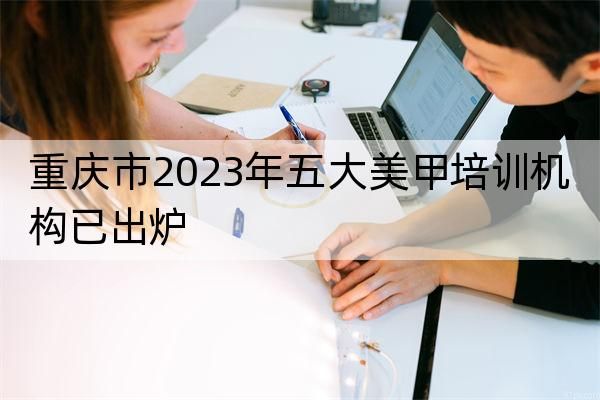 重庆市2023年五大美甲培训机构已出炉
