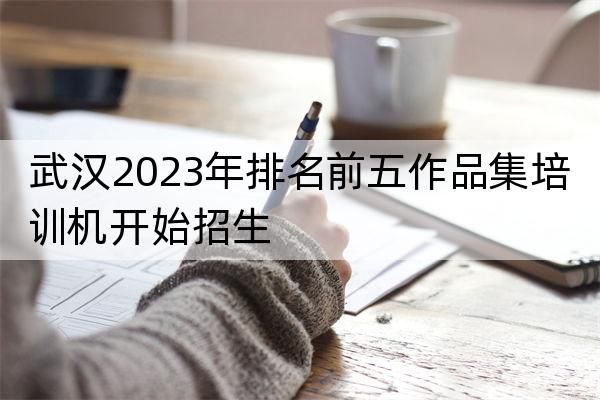 武汉2023年排名十大作品集培训机开始招生