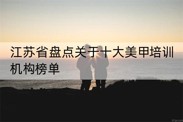 江苏省盘点关于十大美甲培训机构榜单